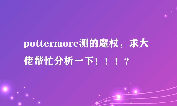 pottermore测的魔杖，求大佬帮忙分析一下！！！？