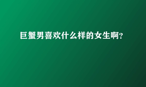 巨蟹男喜欢什么样的女生啊？