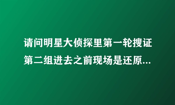 请问明星大侦探里第一轮搜证第二组进去之前现场是还原过的吗？