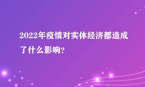 2022年疫情对实体经济都造成了什么影响？