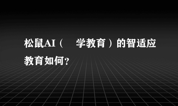 松鼠AI（乂学教育）的智适应教育如何？