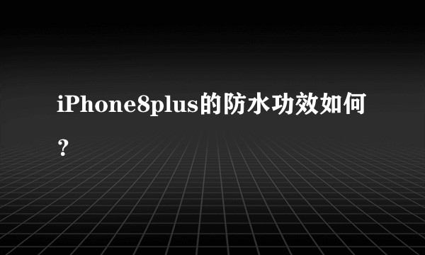iPhone8plus的防水功效如何？