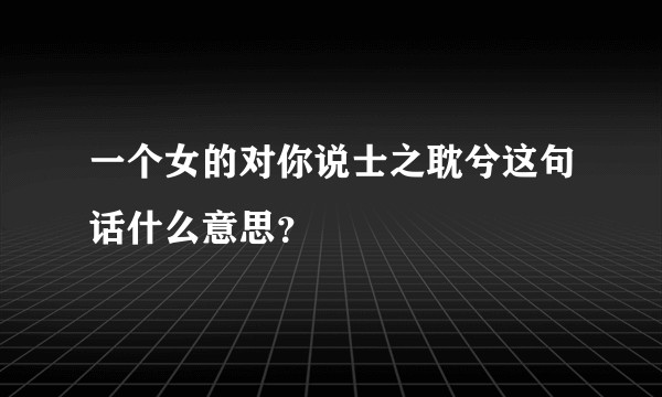 一个女的对你说士之耽兮这句话什么意思？