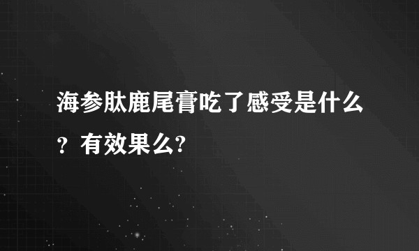 海参肽鹿尾膏吃了感受是什么？有效果么?