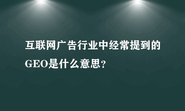 互联网广告行业中经常提到的GEO是什么意思？