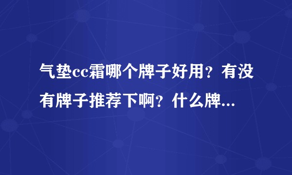 气垫cc霜哪个牌子好用？有没有牌子推荐下啊？什么牌子的气垫cc霜好用？求推荐好用的气垫CC？