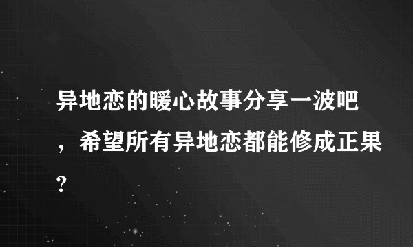 异地恋的暖心故事分享一波吧，希望所有异地恋都能修成正果？