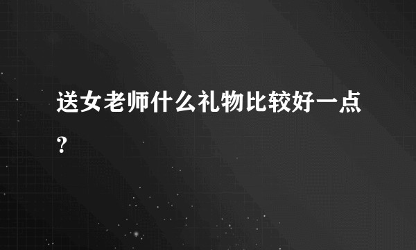 送女老师什么礼物比较好一点？