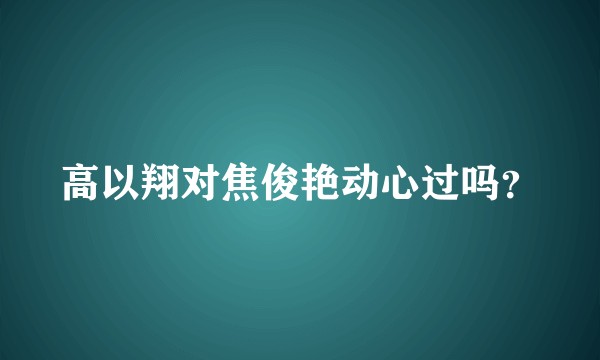 高以翔对焦俊艳动心过吗？