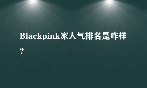 Blackpink家人气排名是咋样？