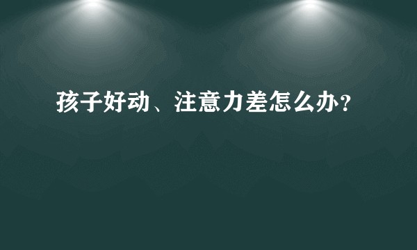 孩子好动、注意力差怎么办？