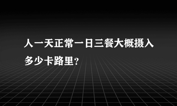 人一天正常一日三餐大概摄入多少卡路里？