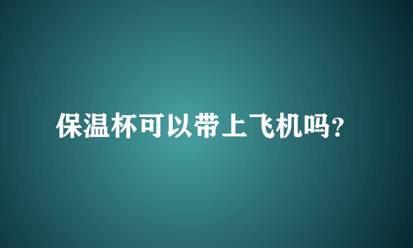 保温杯可以带上飞机吗？
