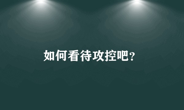 如何看待攻控吧？