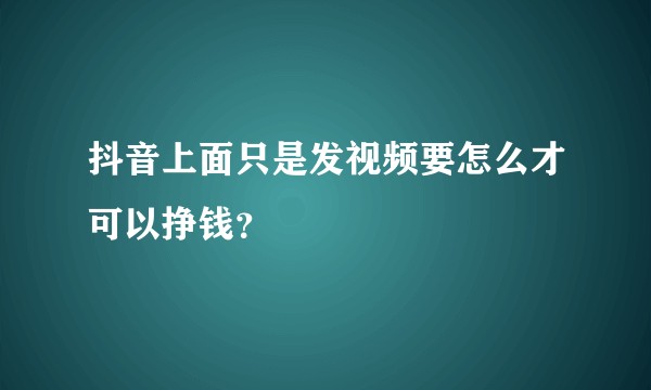 抖音上面只是发视频要怎么才可以挣钱？