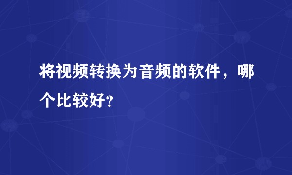 将视频转换为音频的软件,哪个比较好?