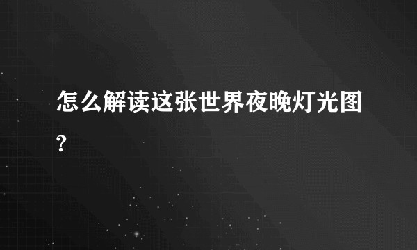 怎么解读这张世界夜晚灯光图?