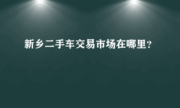 新乡二手车交易市场在哪里？