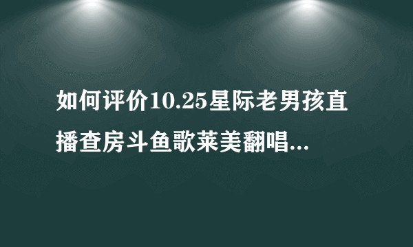 如何评价10.25星际老男孩直播查房斗鱼歌莱美翻唱《起峰了》?