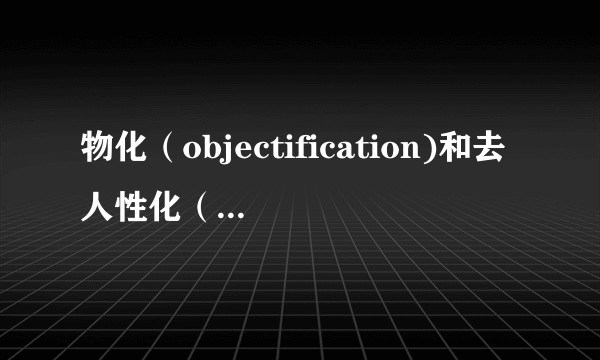物化（objectification)和去人性化（dehumanization）有什么区别呢？