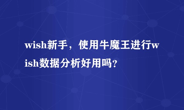 wish新手，使用牛魔王进行wish数据分析好用吗？