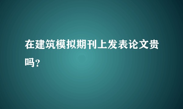 在建筑模拟期刊上发表论文贵吗？