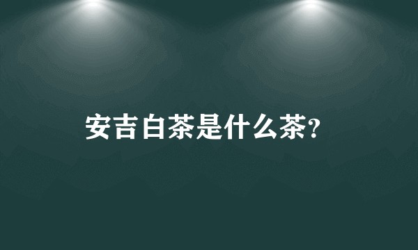 安吉白茶是什么茶？