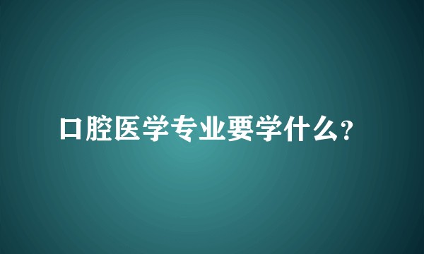 口腔医学专业要学什么？