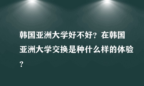 韩国亚洲大学好不好？在韩国亚洲大学交换是种什么样的体验？