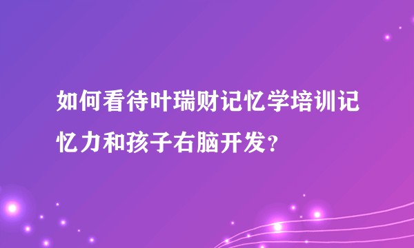 如何看待叶瑞财记忆学培训记忆力和孩子右脑开发？