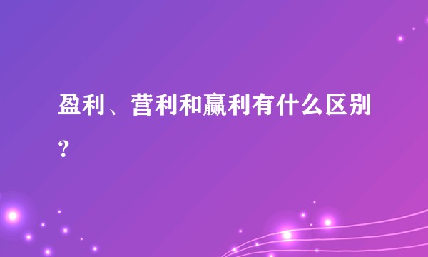 盈利、营利和赢利有什么区别？