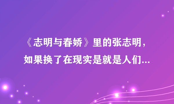 《志明与春娇》里的张志明，如果换了在现实是就是人们口中的渣男吗？