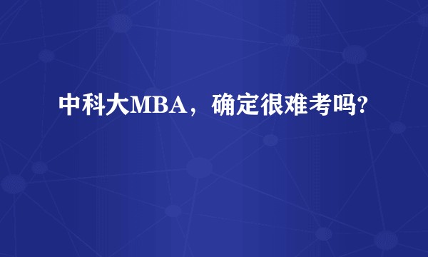 中科大MBA，确定很难考吗?