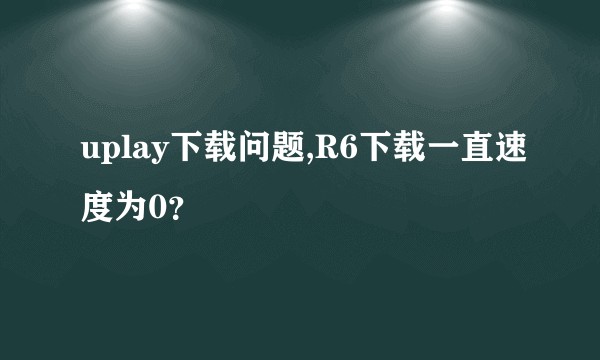 uplay下载问题,R6下载一直速度为0？