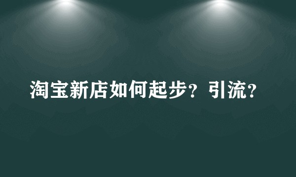 淘宝新店如何起步?引流?