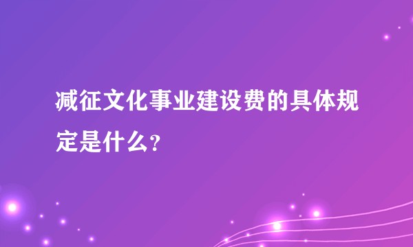 减征文化事业建设费的具体规定是什么?
