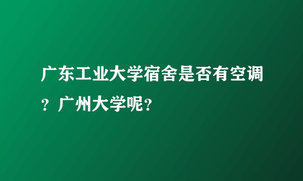 广东工业大学宿舍是否有空调？广州大学呢？