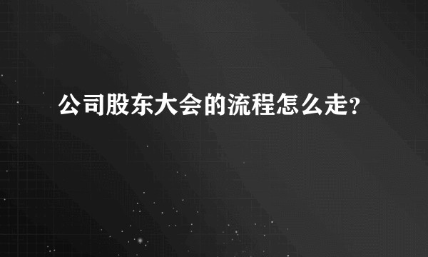 公司股东大会的流程怎么走？