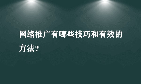 网络推广有哪些技巧和有效的方法？