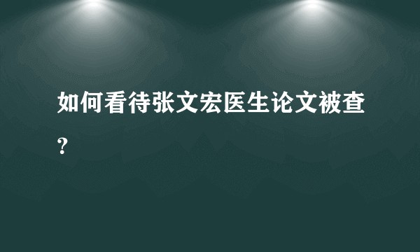 如何看待张文宏医生论文被查？