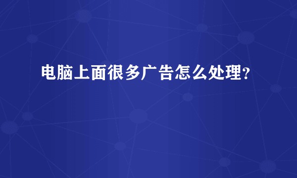电脑上面很多广告怎么处理？