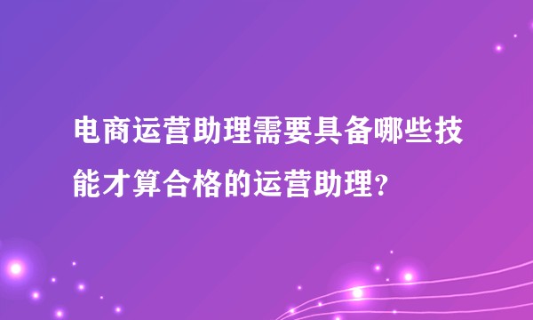 电商运营助理需要具备哪些技能才算合格的运营助理？