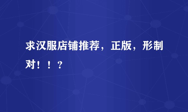 求汉服店铺推荐，正版，形制对！！？