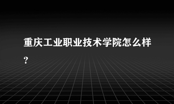重庆工业职业技术学院怎么样？
