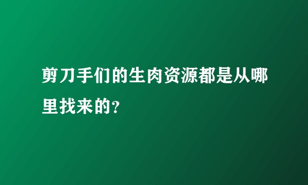 剪刀手们的生肉资源都是从哪里找来的？