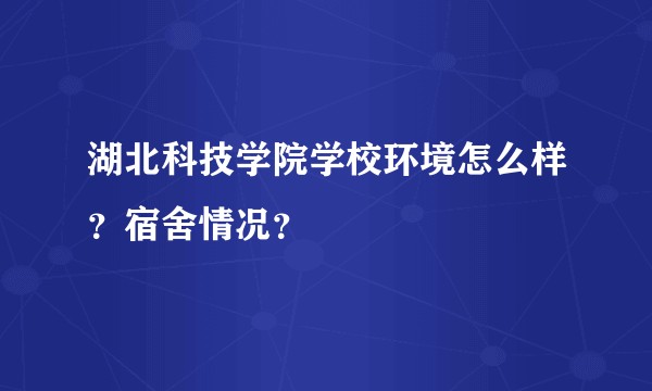 湖北科技学院学校环境怎么样？宿舍情况？