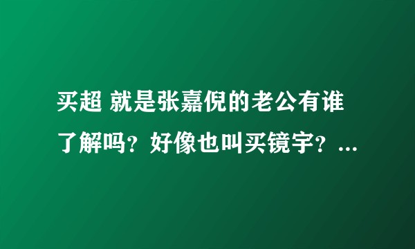 买超 就是张嘉倪的老公有谁了解吗?好像也叫买镜宇?????