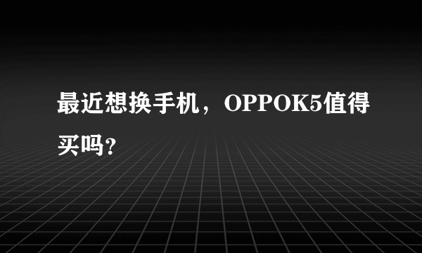 最近想换手机，OPPOK5值得买吗？
