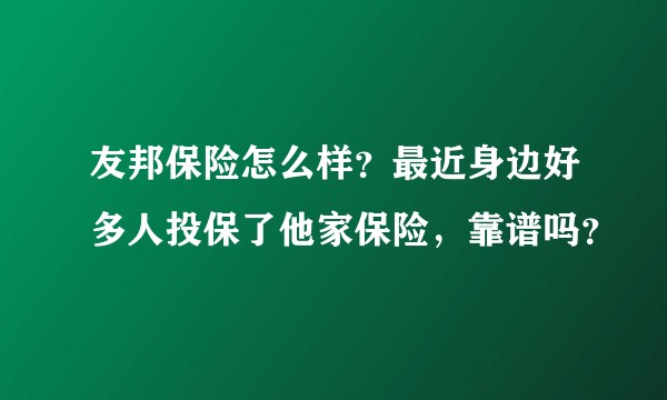 友邦保险怎么样？最近身边好多人投保了他家保险，靠谱吗？