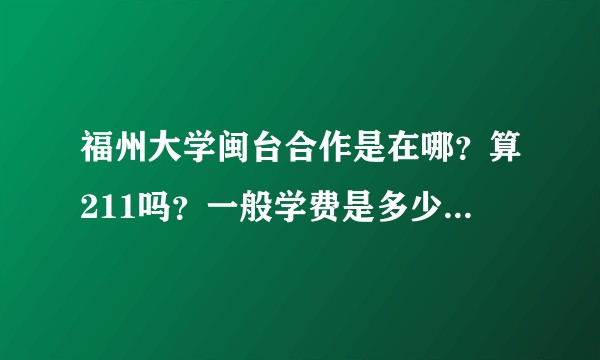 福州大学闽台合作是在哪？算211吗？一般学费是多少？和福大区别是什么？
